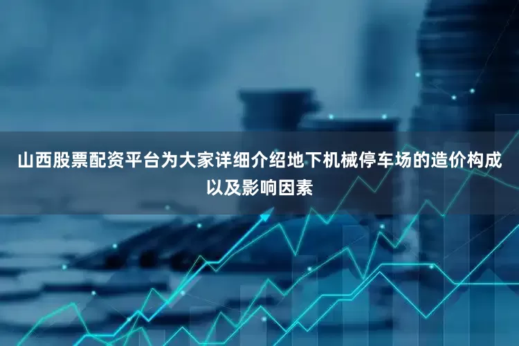 山西股票配资平台为大家详细介绍地下机械停车场的造价构成以及影响因素